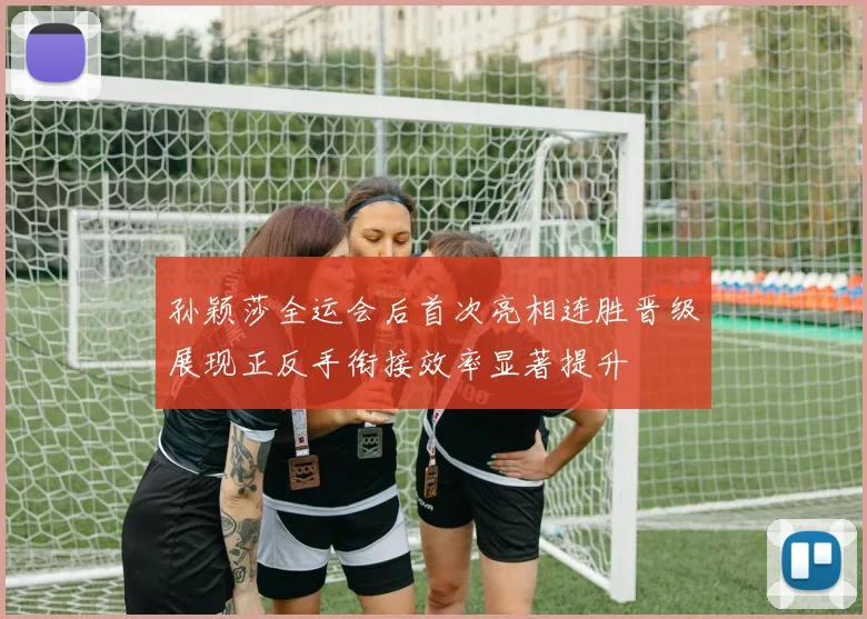 孙颖莎全运会后首次亮相连胜晋级展现正反手衔接效率显著提升