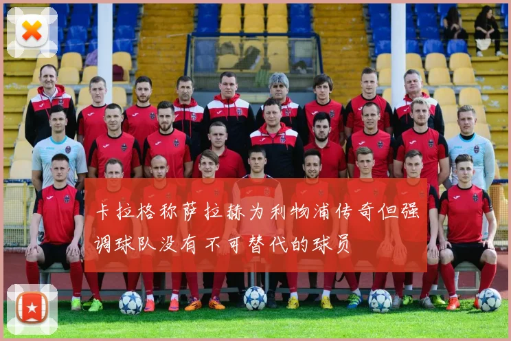 卡拉格称萨拉赫为利物浦传奇但强调球队没有不可替代的球员