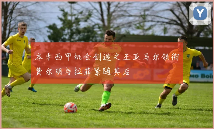 本季西甲机会创造之王亚马尔领衔费尔明与拉菲紧随其后