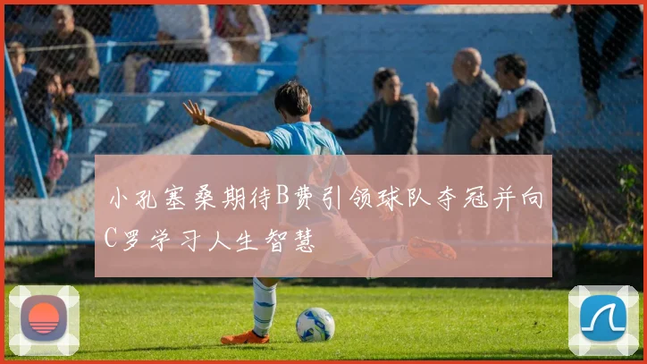 小孔塞桑期待B费引领球队夺冠并向C罗学习人生智慧