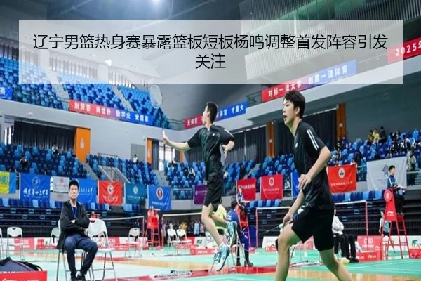 辽宁男篮热身赛暴露篮板短板杨鸣调整首发阵容引发关注